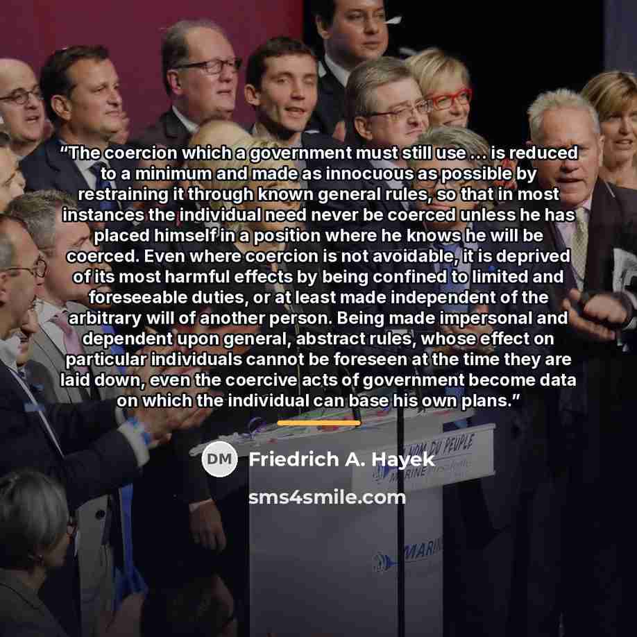 “The coercion which a government must still use … is reduced to a minimum and made as innocuous as possible by restraining it through known general rules, so that in most instances the individual need never be coerced unless he has placed himself in a position where he knows he will be coerced…” quote by Friedrich A. Hayek