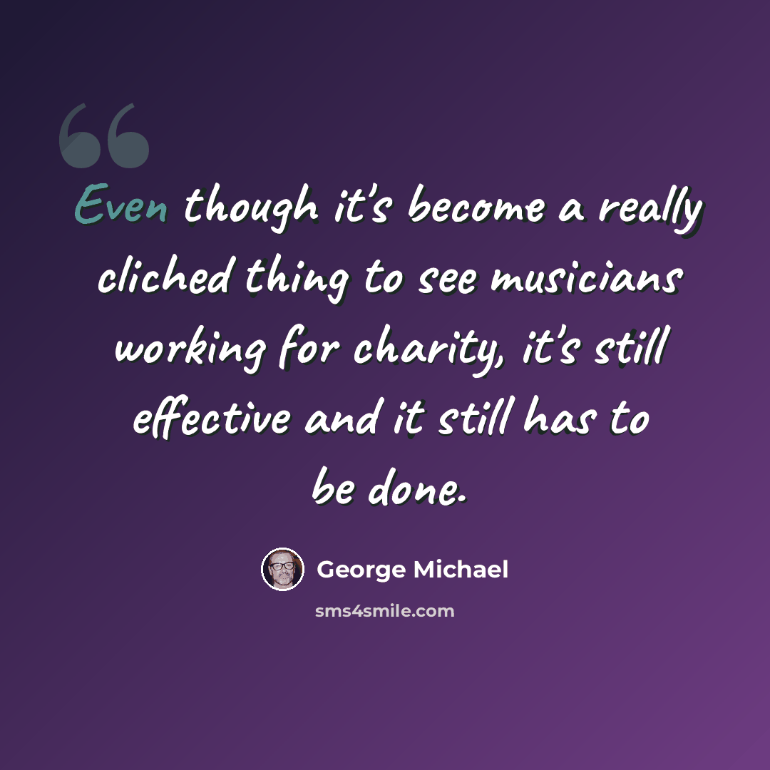 “Even though it's become a really cliched thing to see musicians working for charity, it's still effective and it still has to be done.” quote by George Michael