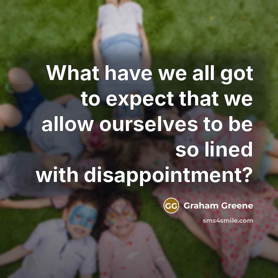 “What have we all got to expect that we allow ourselves to be so lined with disappointment?” quote by Graham Greene
