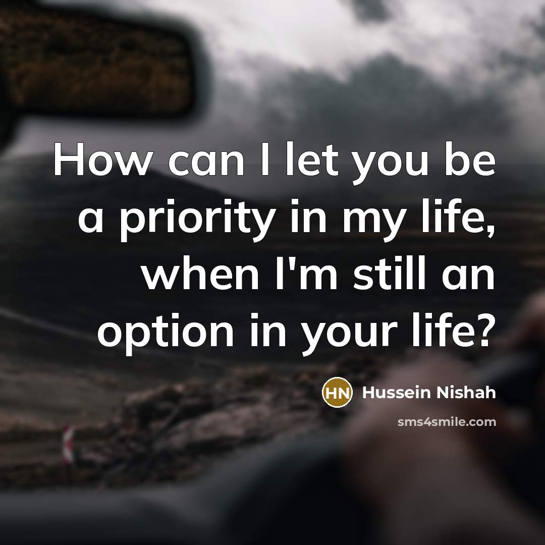 “How can I let you be a priority in my life, when I'm still an option in your life?” quote by Hussein Nishah
