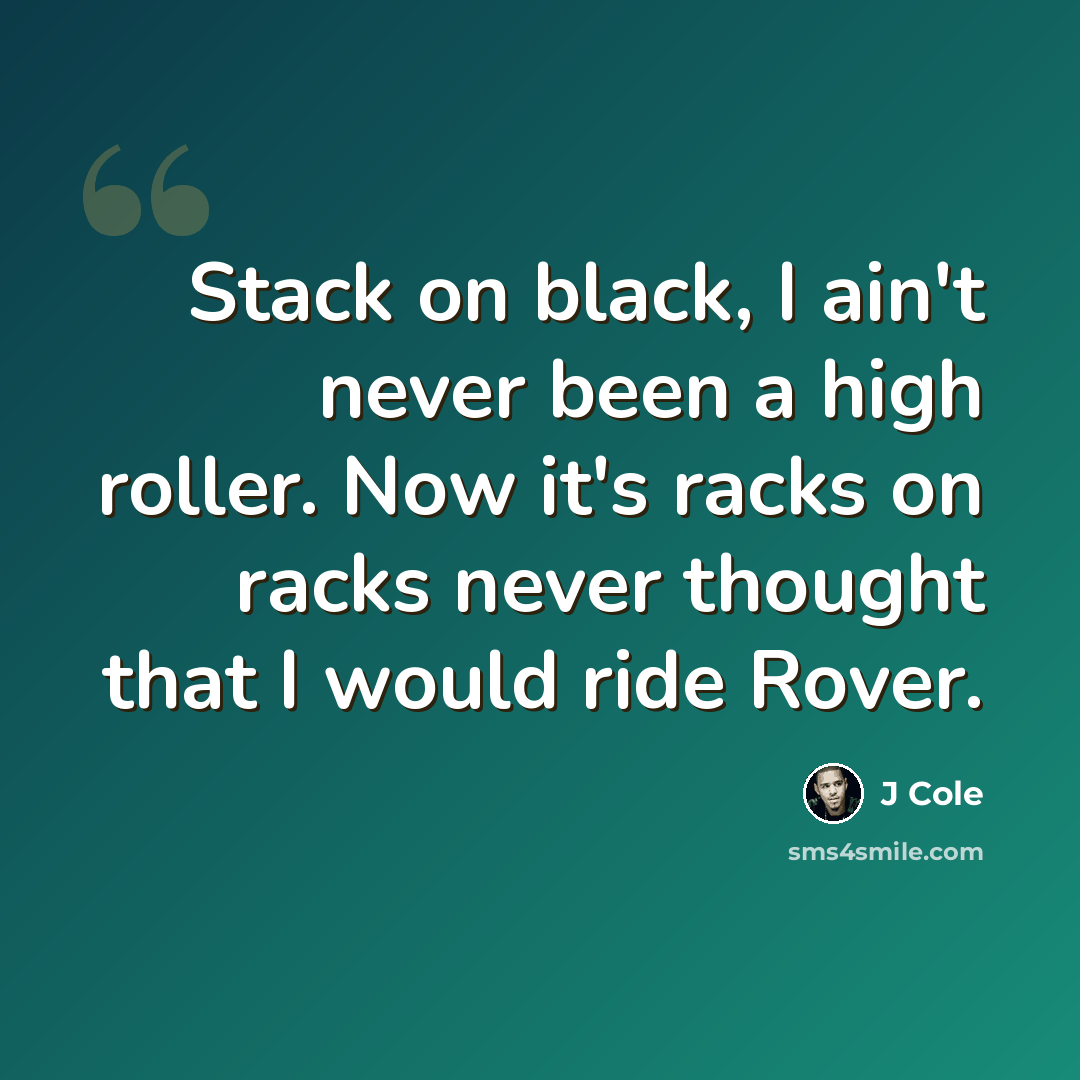 “Stack on black, I ain't never been a high roller. Now it's racks on racks never thought that I would ride Rover.” quote by J Cole
