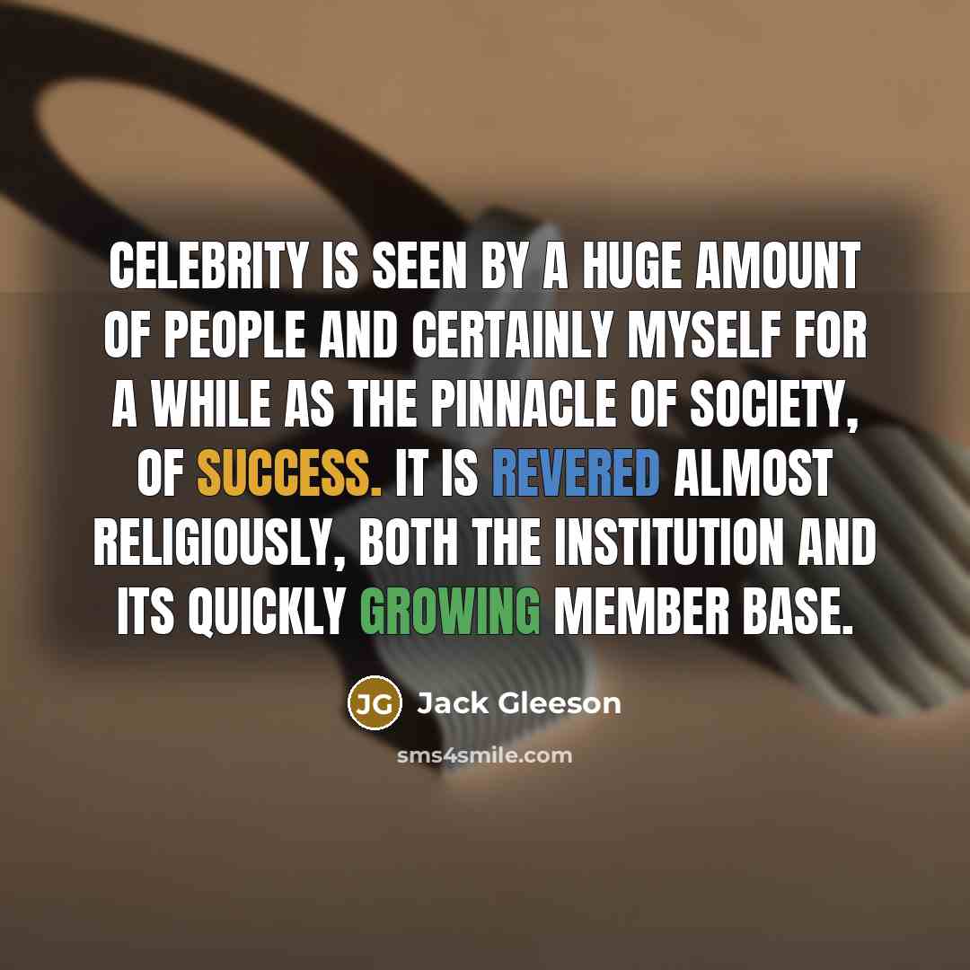 “Celebrity is seen by a huge amount of people and certainly myself for a while as the pinnacle of society, of success. It is revered almost religiously, both the institution and its quickly growing member base.” quote by Jack Gleeson