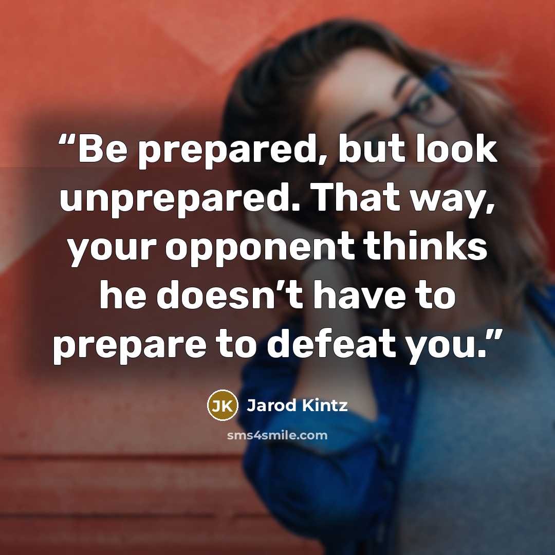 “Be prepared, but look unprepared. That way, your opponent thinks he doesn’t have to prepare to defeat you.” quote by Jarod Kintz