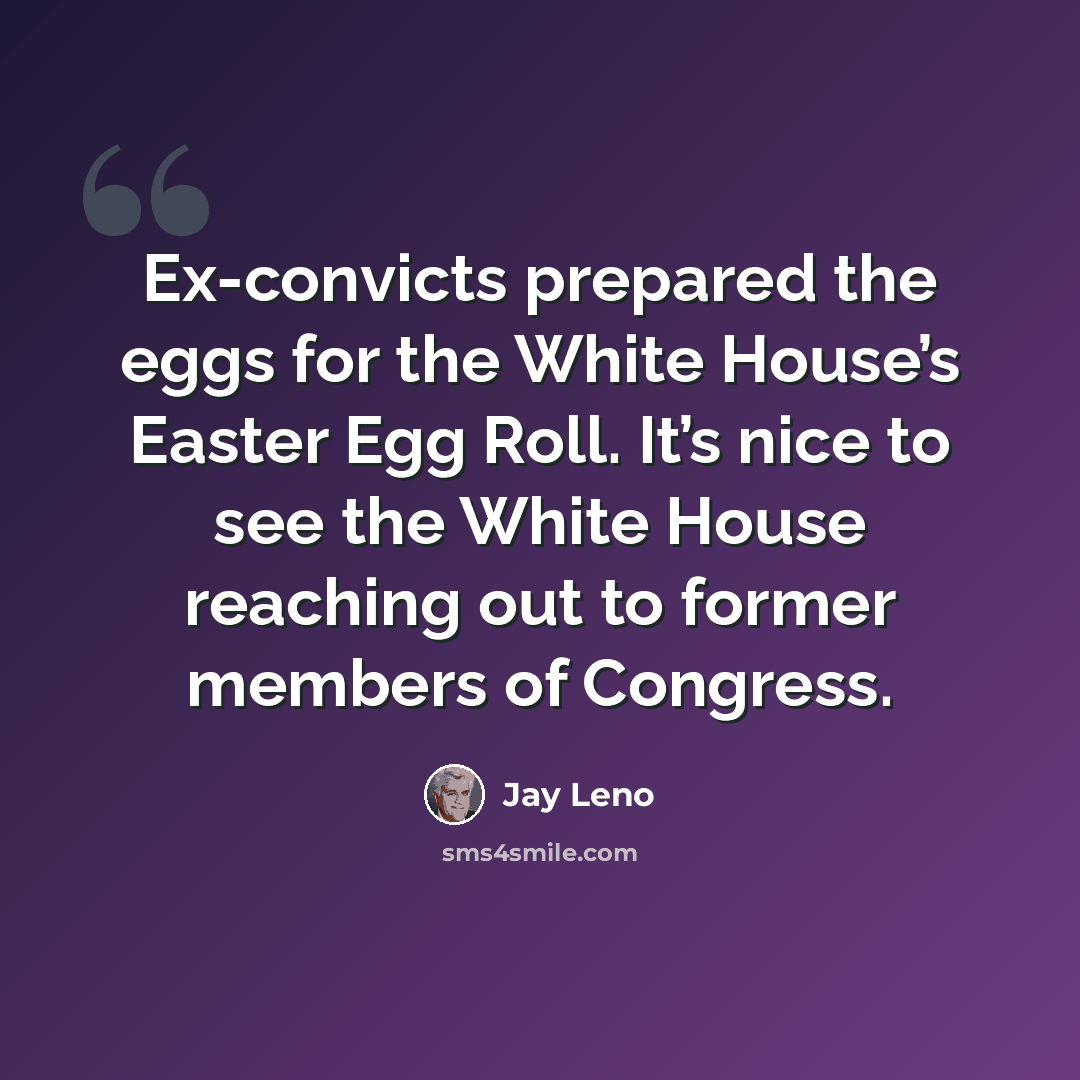 “Ex-convicts prepared the eggs for the White House’s Easter Egg Roll. It’s nice to see the White House reaching out to former members of Congress.” quote by Jay Leno
