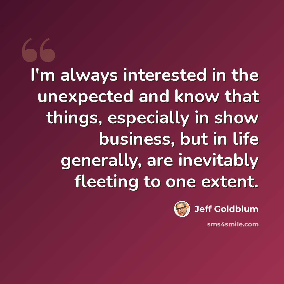 “I'm always interested in the unexpected and know that things, especially in show business, but in life generally, are inevitably fleeting to one extent.” quote by Jeff Goldblum