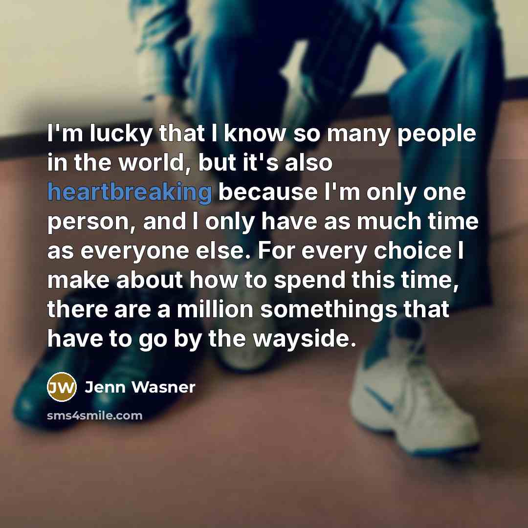 “I'm lucky that I know so many people in the world, but it's also heartbreaking because I'm only one person, and I only have as much time as everyone else. For every choice I make about how to spend this time, there are a million somethings that have to go by the wayside.” quote by Jenn Wasner