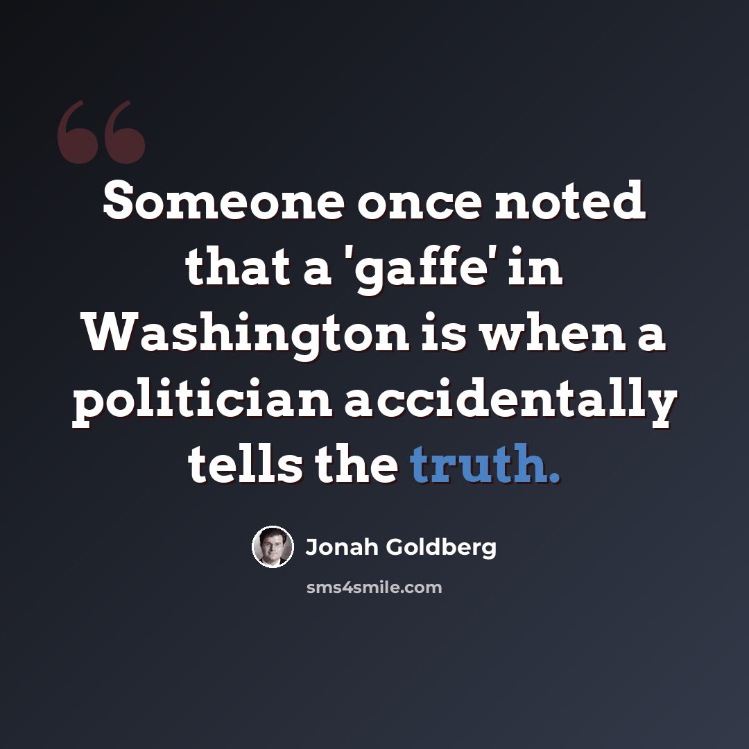 “Someone once noted that a 'gaffe' in Washington is when a politician accidentally tells the truth.” quote by Jonah Goldberg