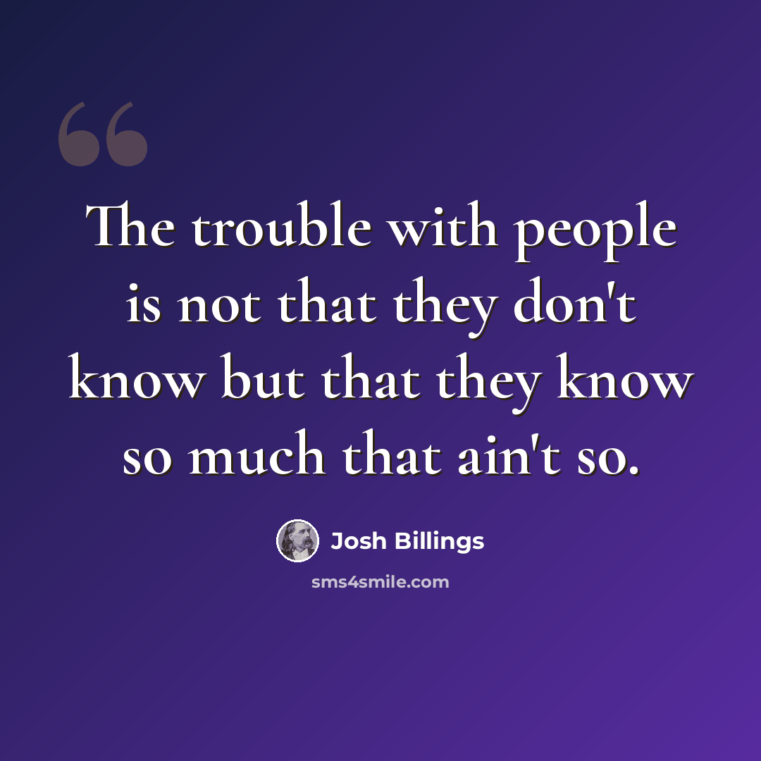 “The trouble with people is not that they don't know but that they know so much that ain't so.” quote by Josh Billings