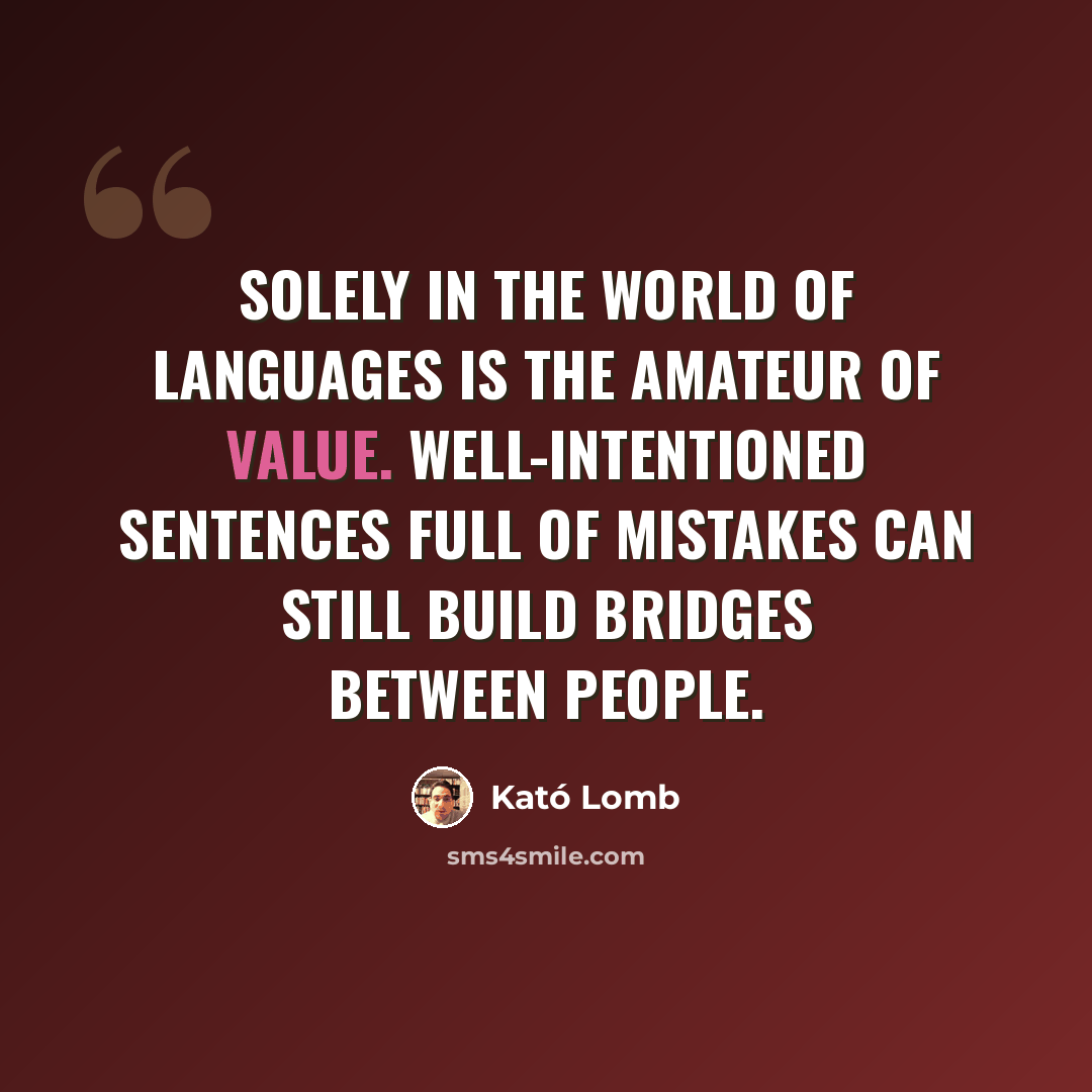 “Solely in the world of languages is the amateur of value. Well-intentioned sentences full of mistakes can still build bridges between people.” quote by Kató Lomb