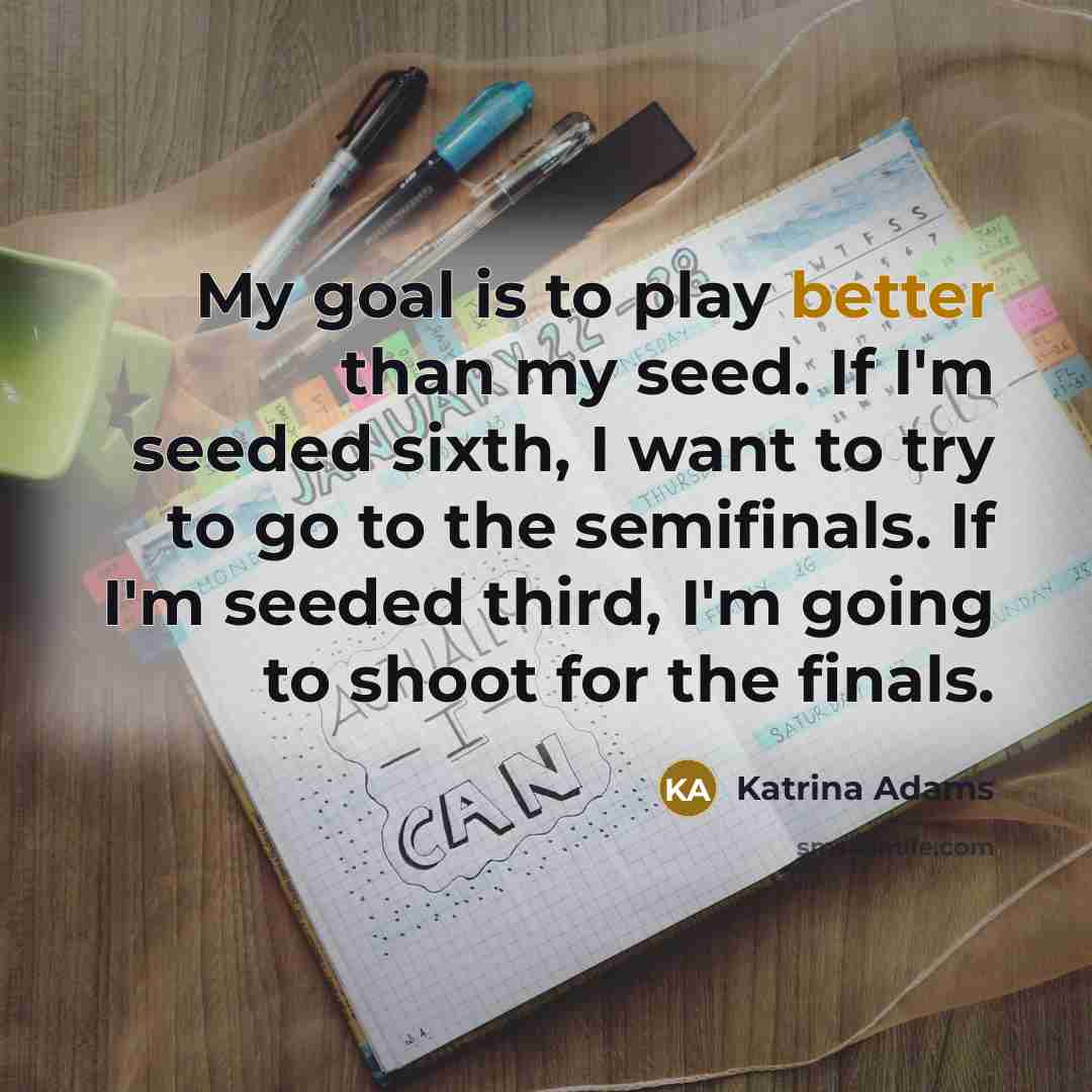 “My goal is to play better than my seed. If I'm seeded sixth, I want to try to go to the semifinals. If I'm seeded third, I'm going to shoot for the finals.” quote by Katrina Adams