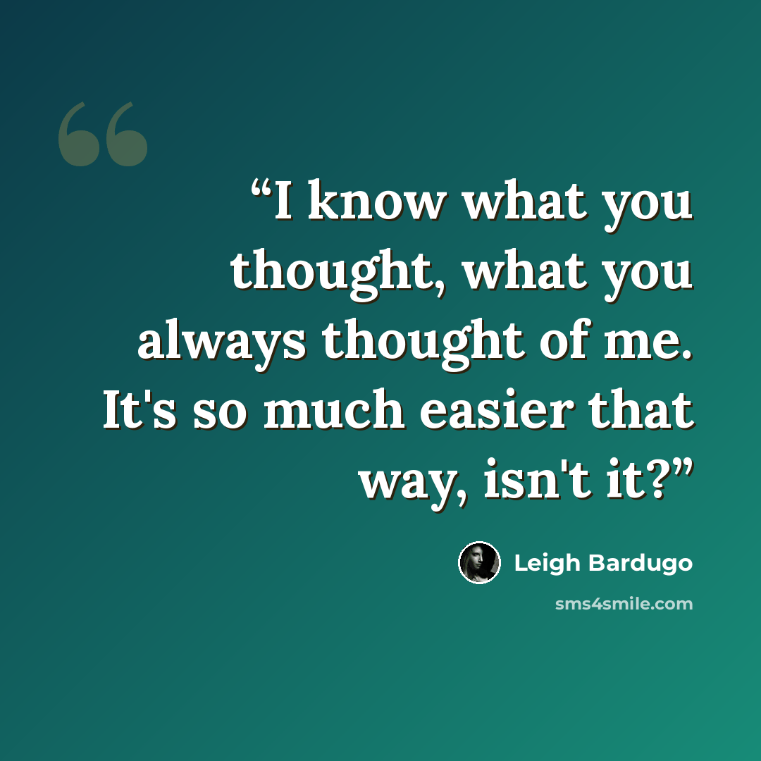 “I know what you thought, what you always thought of me. It's so much easier that way, isn't it?” quote by Leigh Bardugo
