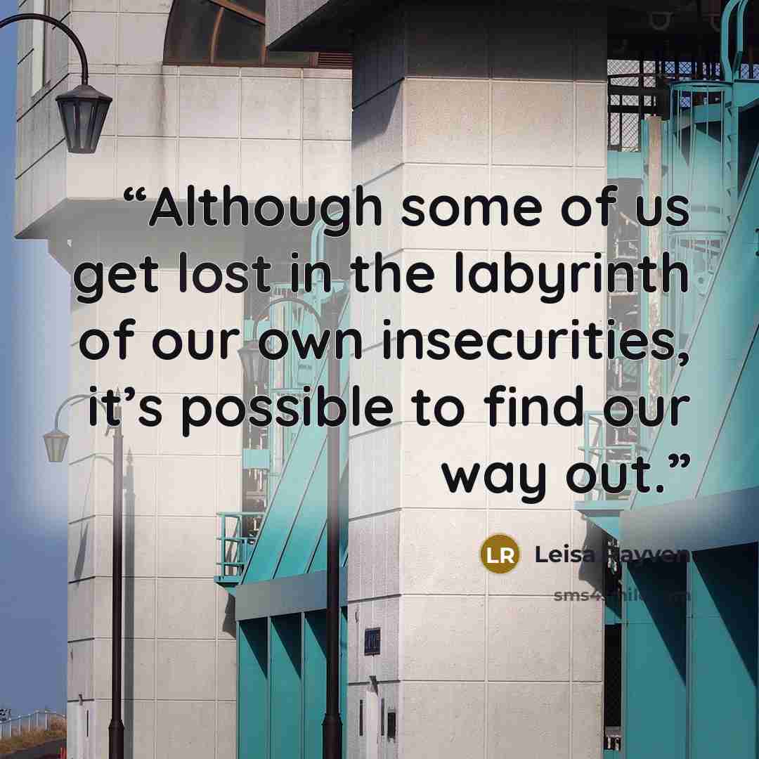 “Although some of us get lost in the labyrinth of our own insecurities, it’s possible to find our way out.” quote by Leisa Rayven