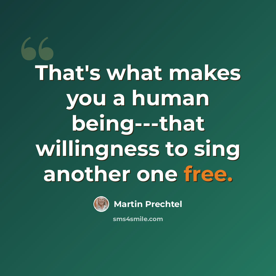 “That's what makes you a human being---that willingness to sing another one free.” quote by Martin Prechtel