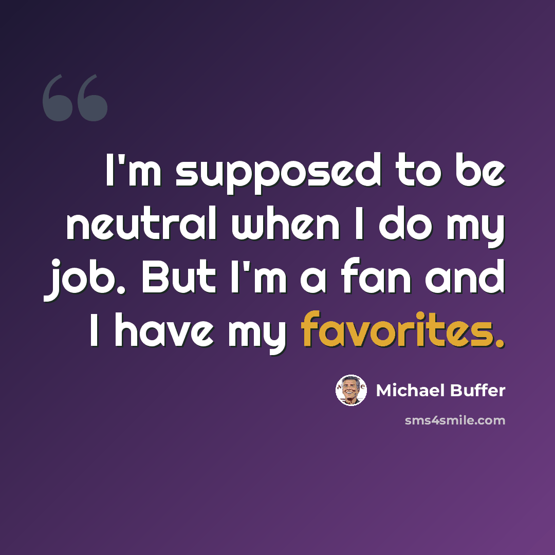 “I'm supposed to be neutral when I do my job. But I'm a fan and I have my favorites.” quote by Michael Buffer