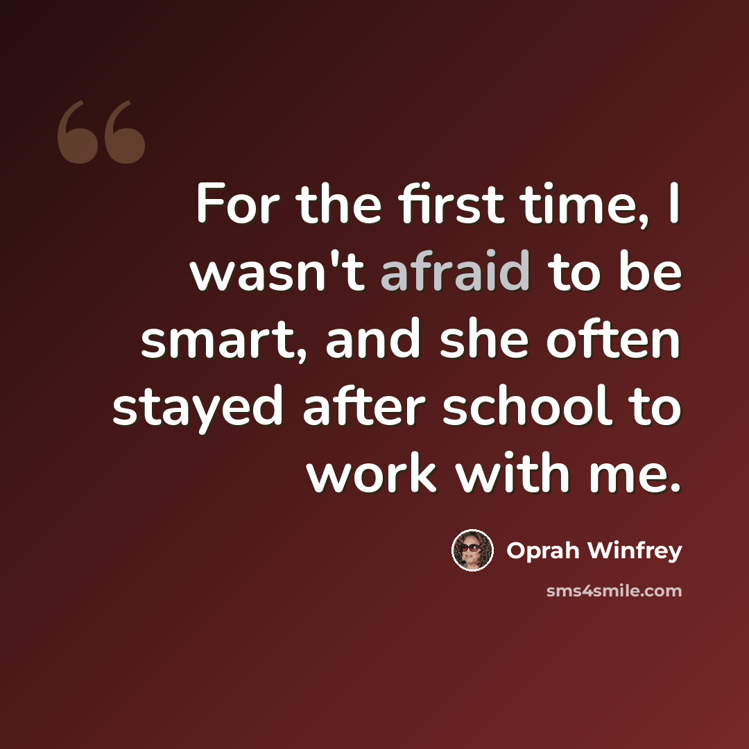 “For the first time, I wasn't afraid to be smart, and she often stayed after school to work with me.” quote by Oprah Winfrey