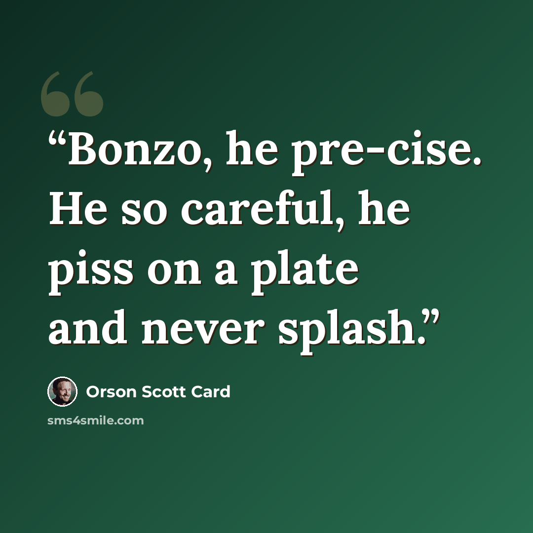 “Bonzo, he pre-cise. He so careful, he piss on a plate and never splash.” quote by Orson Scott Card