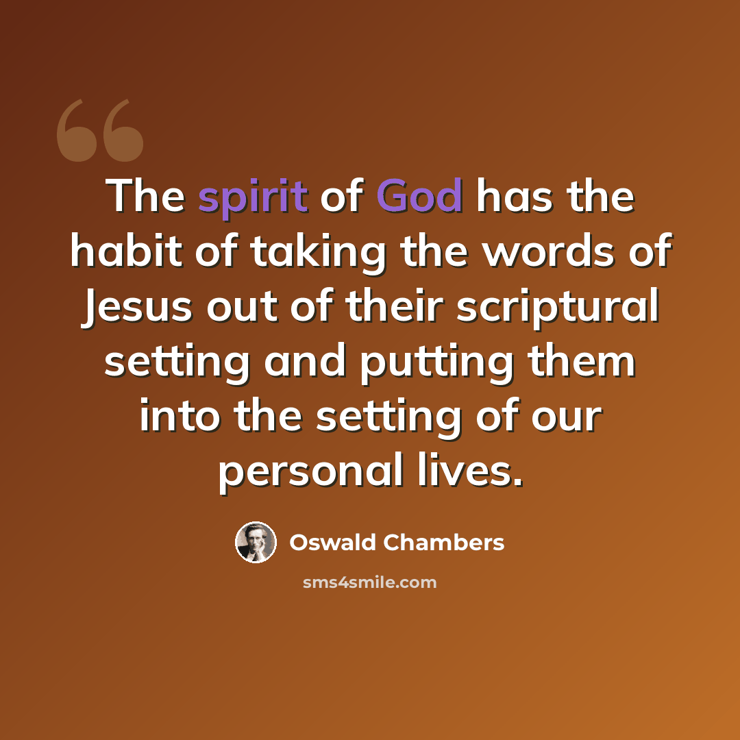 “The spirit of God has the habit of taking the words of Jesus out of their scriptural setting and putting them into the setting of our personal lives.” quote by Oswald Chambers