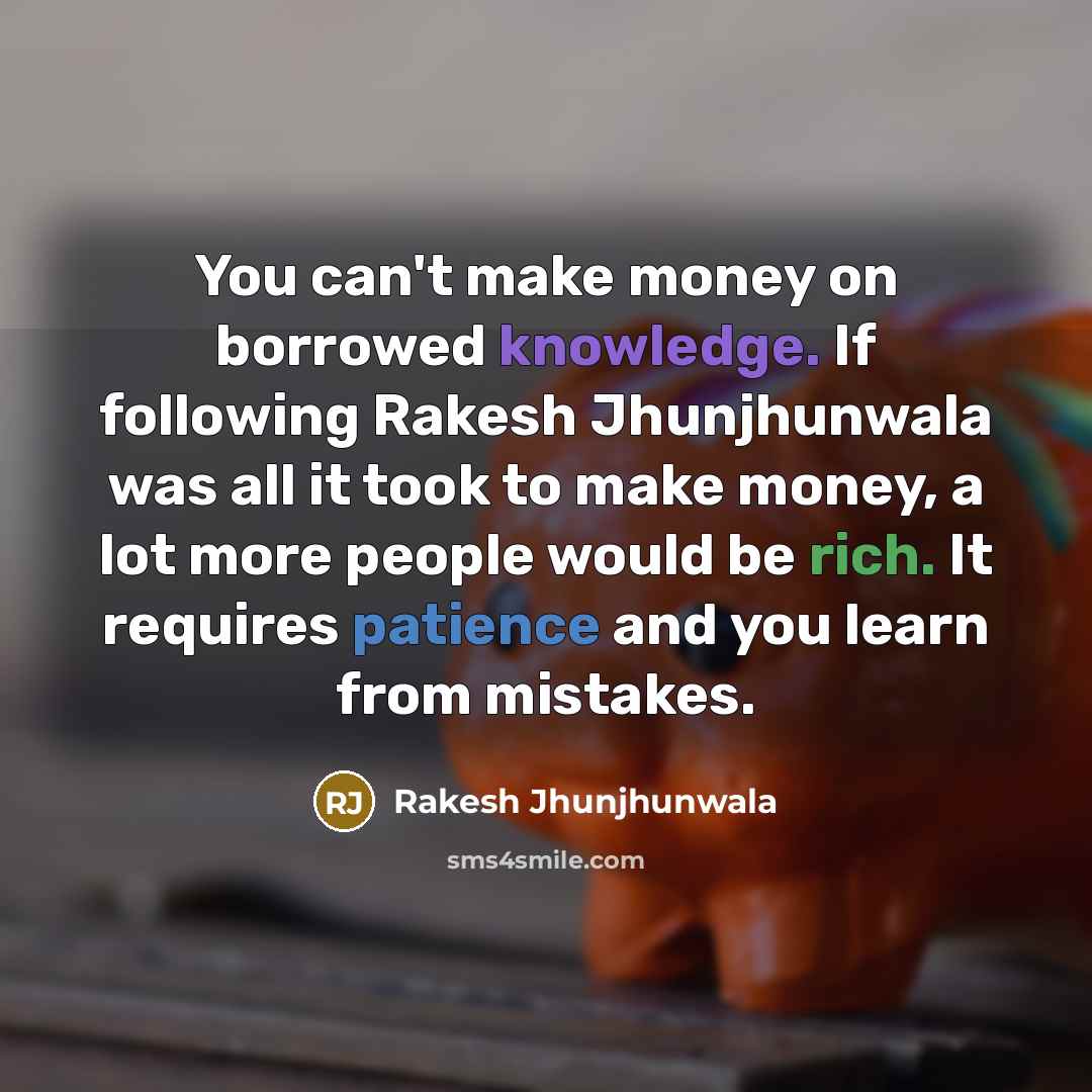 “You can't make money on borrowed knowledge. If following Rakesh Jhunjhunwala was all it took to make money, a lot more people would be rich. It requires patience and you learn from mistakes.” quote by Rakesh Jhunjhunwala