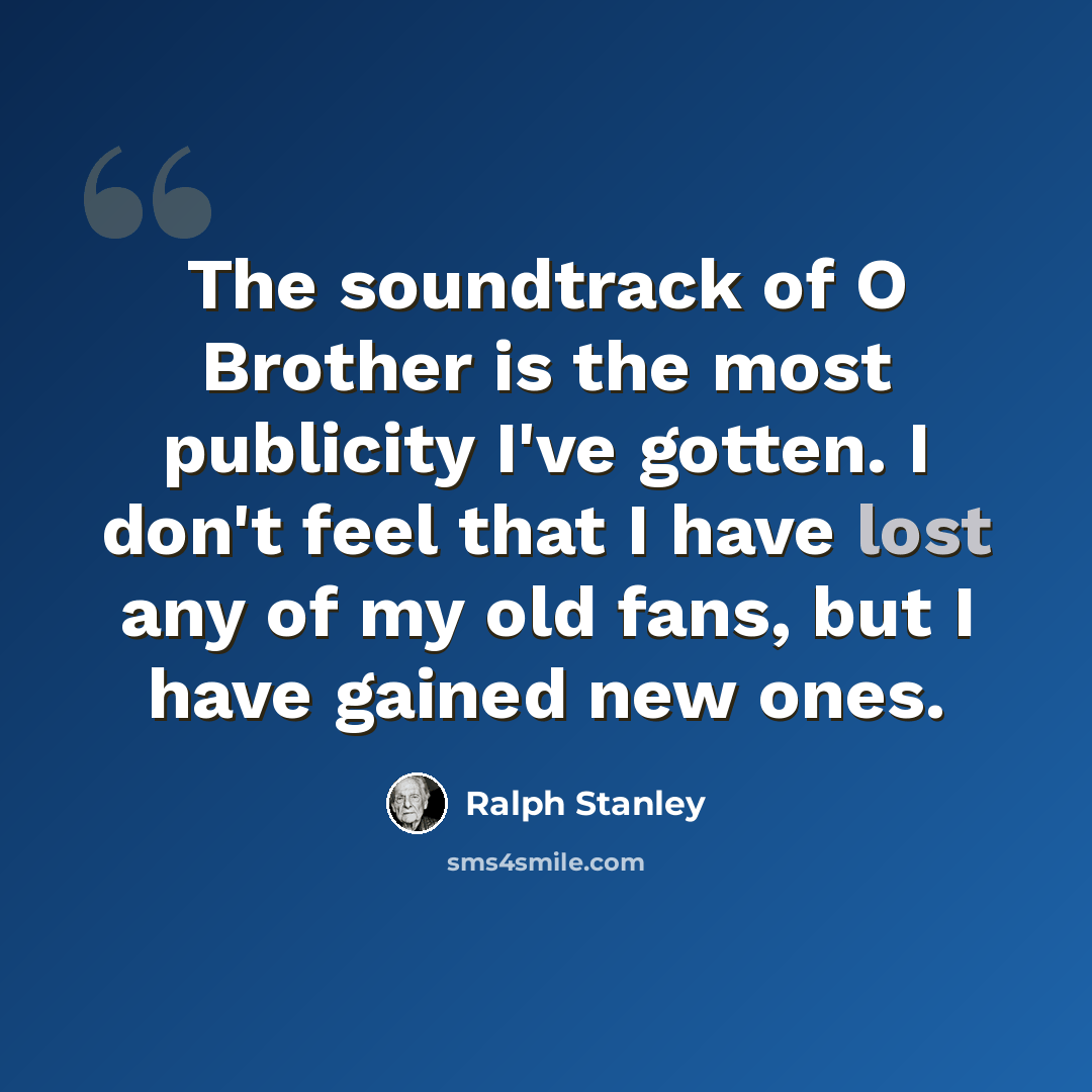 “The soundtrack of O Brother is the most publicity I've gotten. I don't feel that I have lost any of my old fans, but I have gained new ones.” quote by Ralph Stanley