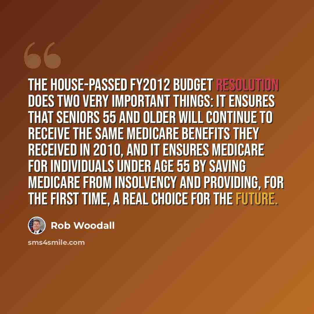 “The House-passed FY2012 Budget Resolution does two very important things: it ensures that seniors 55 and older will continue to receive the same Medicare benefits they received in 2010, and it ensures Medicare for individuals under age 55 by saving Medicare from insolvency and providing, for the…” quote by Rob Woodall