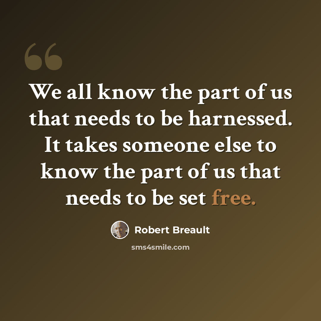 “We all know the part of us that needs to be harnessed. It takes someone else to know the part of us that needs to be set free.” quote by Robert Breault