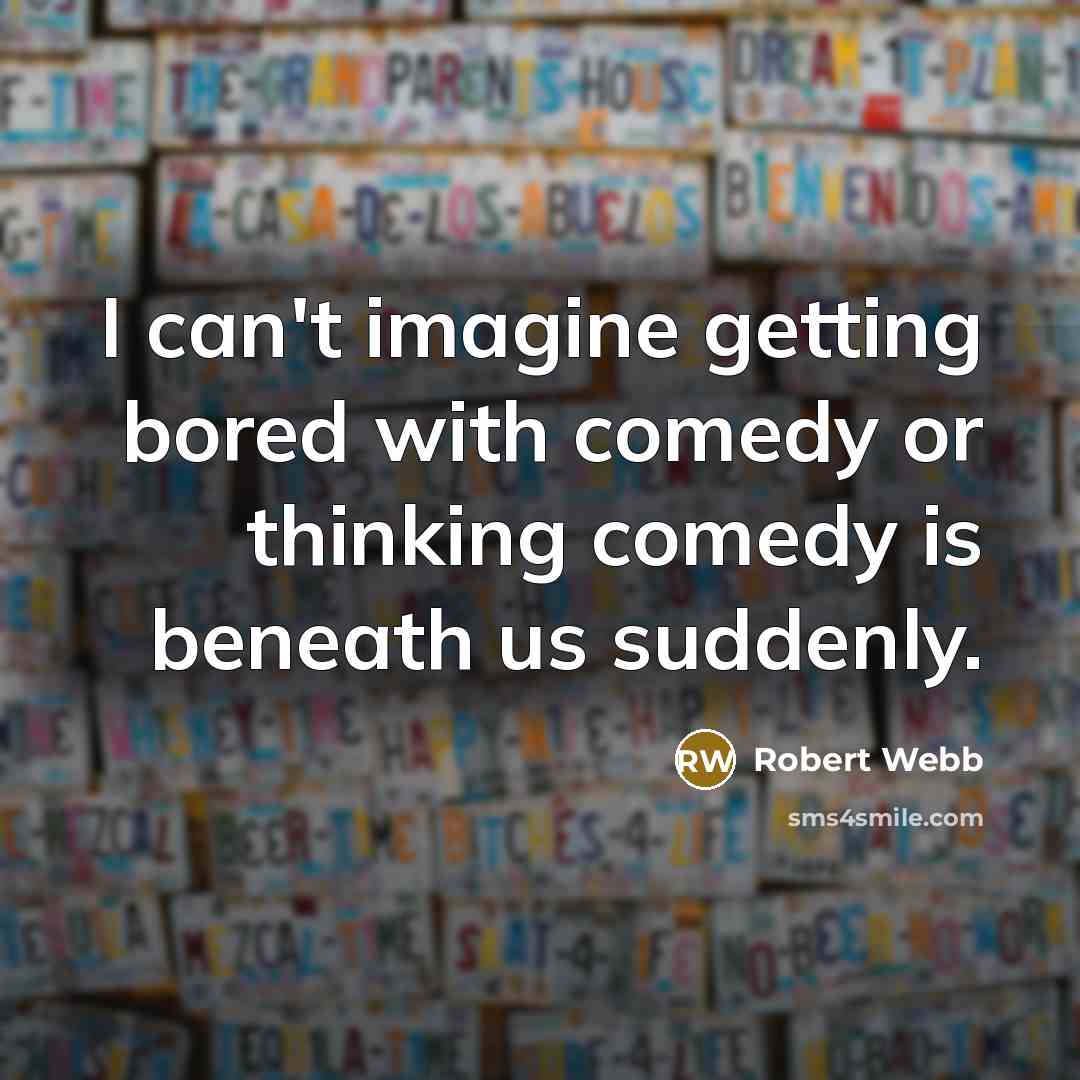 “I can't imagine getting bored with comedy or thinking comedy is beneath us suddenly.” quote by Robert Webb