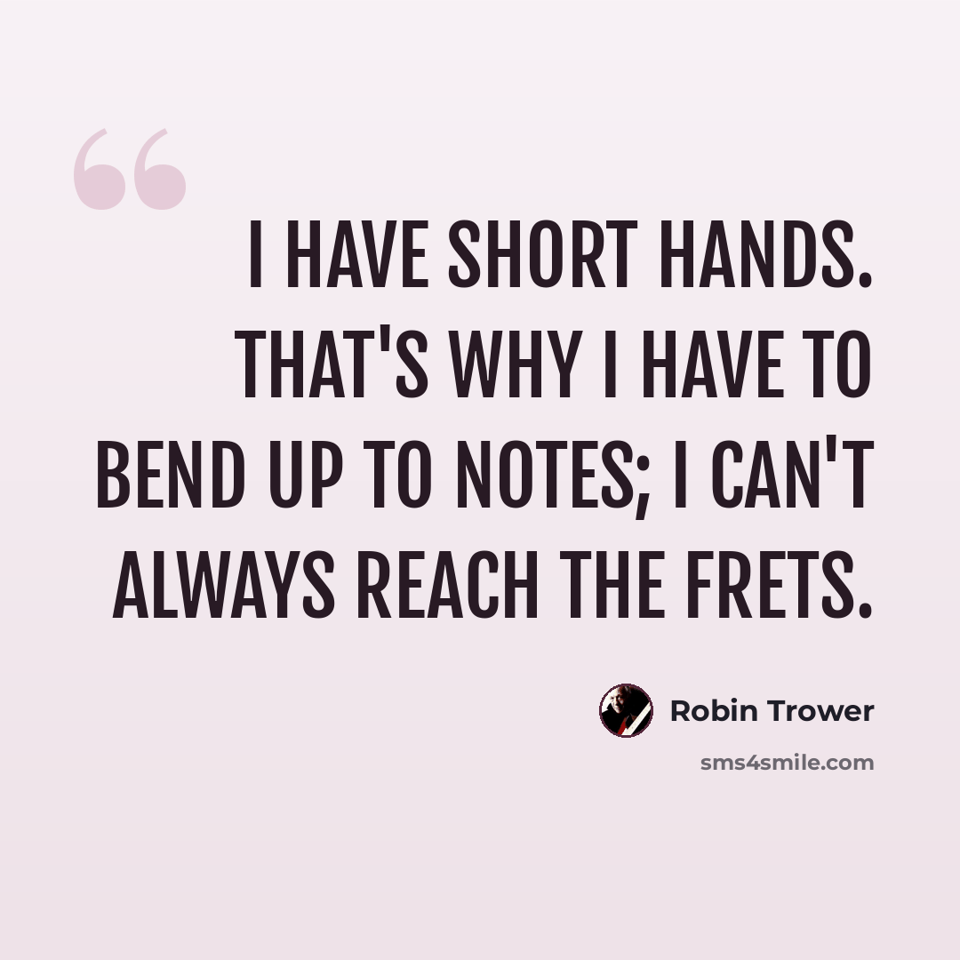 “I have short hands. That's why I have to bend up to notes; I can't always reach the frets.” quote by Robin Trower