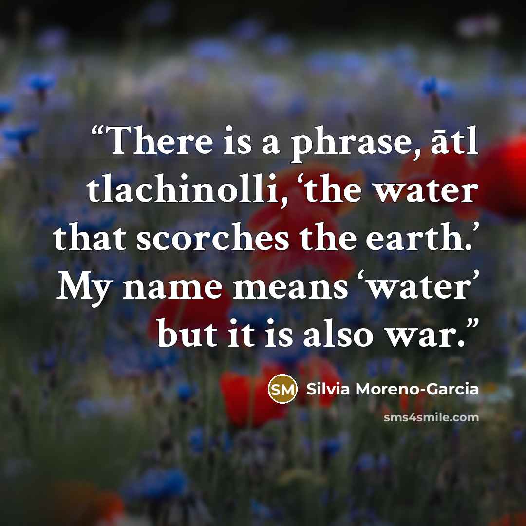 “There is a phrase, ātl tlachinolli, ‘the water that scorches the earth.’ My name means ‘water’ but it is also war.” quote by Silvia Moreno-Garcia
