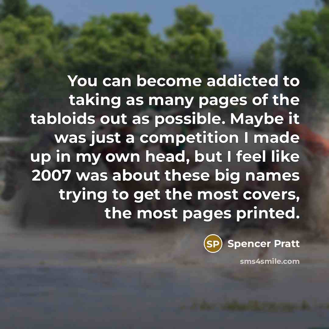 “You can become addicted to taking as many pages of the tabloids out as possible. Maybe it was just a competition I made up in my own head, but I feel like 2007 was about these big names trying to get the most covers, the most pages printed.” quote by Spencer Pratt