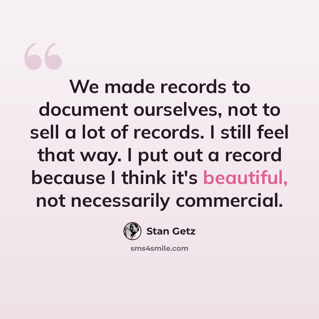 “We made records to document ourselves, not to sell a lot of records. I still feel that way. I put out a record because I think it's beautiful, not necessarily commercial.” quote by Stan Getz