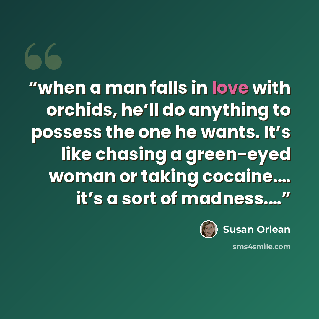 “when a man falls in love with orchids, he’ll do anything to possess the one he wants. It’s like chasing a green-eyed woman or taking cocaine.… it’s a sort of madness.…” quote by Susan Orlean