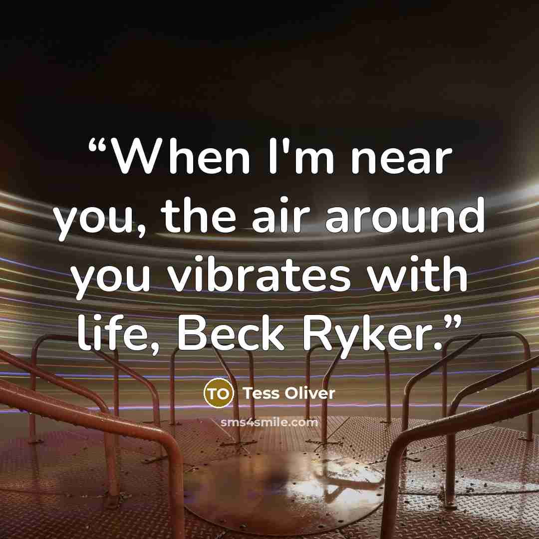 “When I'm near you, the air around you vibrates with life, Beck Ryker.” quote by Tess Oliver