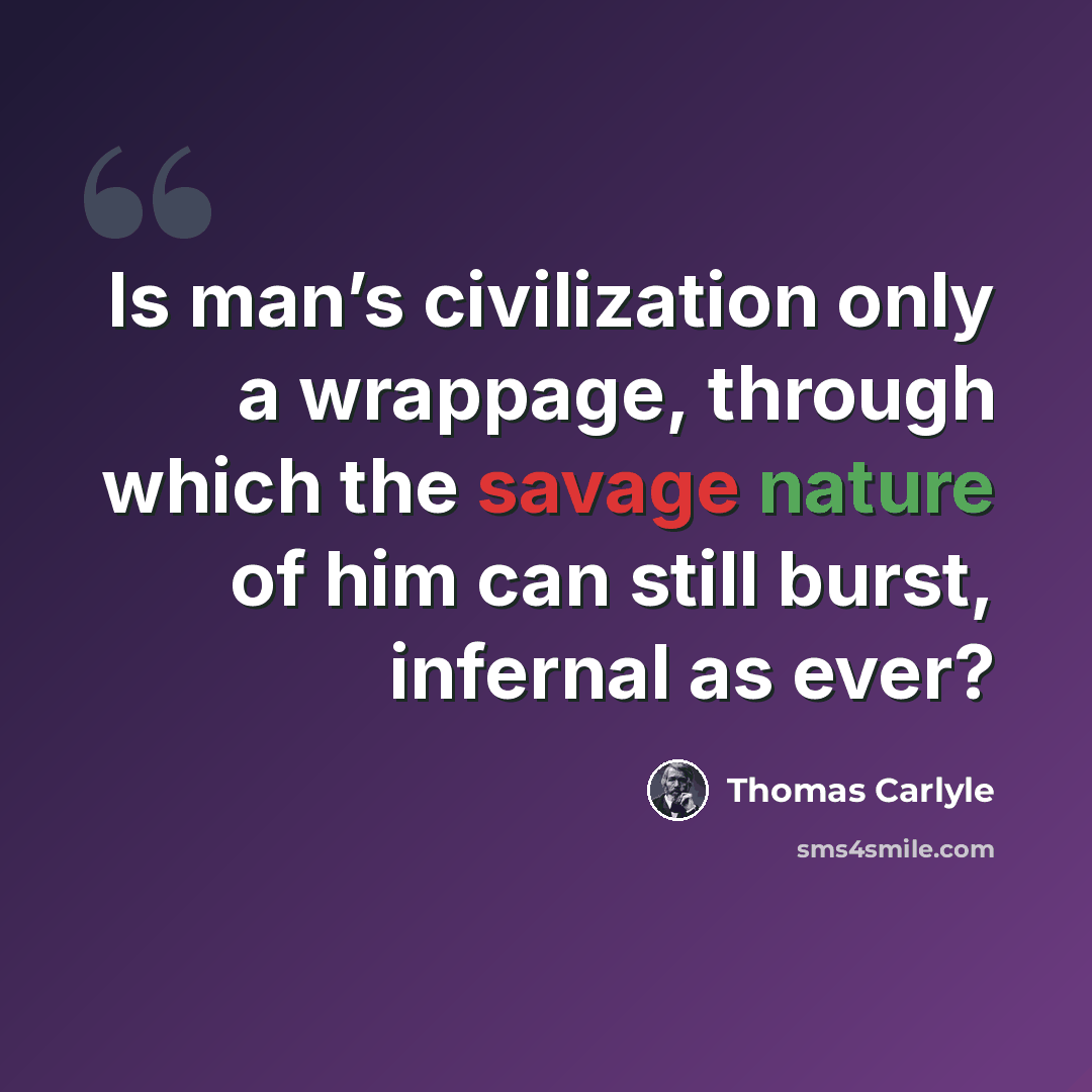“Is man’s civilization only a wrappage, through which the savage nature of him can still burst, infernal as ever?” quote by Thomas Carlyle
