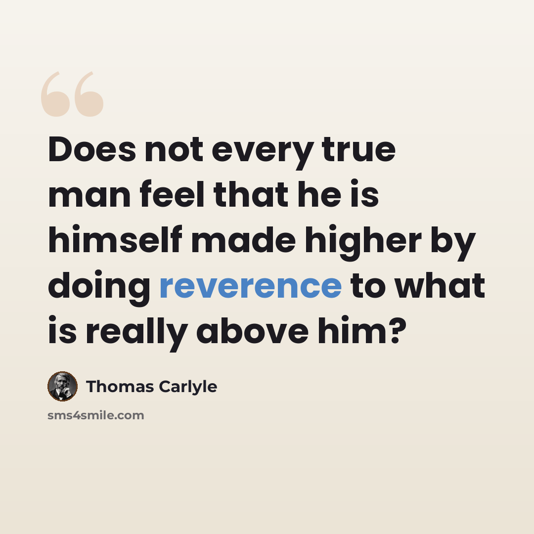 “Does not every true man feel that he is himself made higher by doing reverence to what is really above him?” quote by Thomas Carlyle