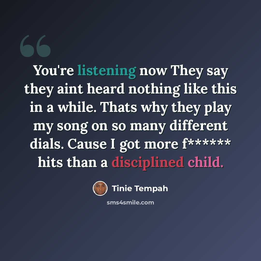 “You're listening now They say they aint heard nothing like this in a while. Thats why they play my song on so many different dials. Cause I got more f****** hits than a disciplined child.” quote by Tinie Tempah