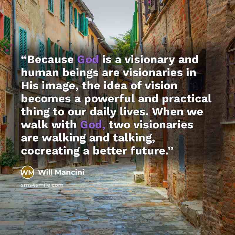 “Because God is a visionary and human beings are visionaries in His image, the idea of vision becomes a powerful and practical thing to our daily lives. When we walk with God, two visionaries are walking and talking, cocreating a better future.” quote by Will Mancini