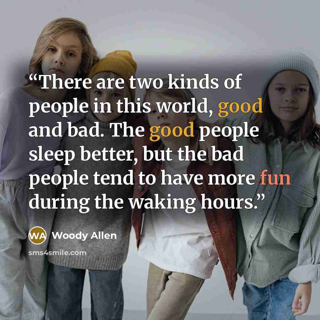 “There are two kinds of people in this world, good and bad. The good people sleep better, but the bad people tend to have more fun during the waking hours.” quote by Woody Allen