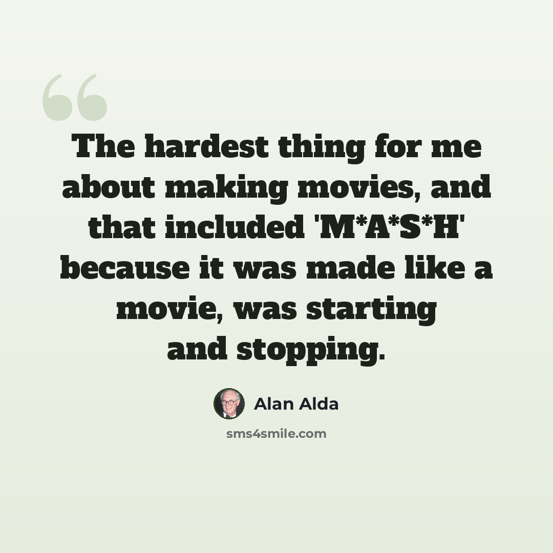 “The hardest thing for me about making movies, and that included 'M*A*S*H' because it was made like a movie, was starting and stopping.” quote by Alan Alda