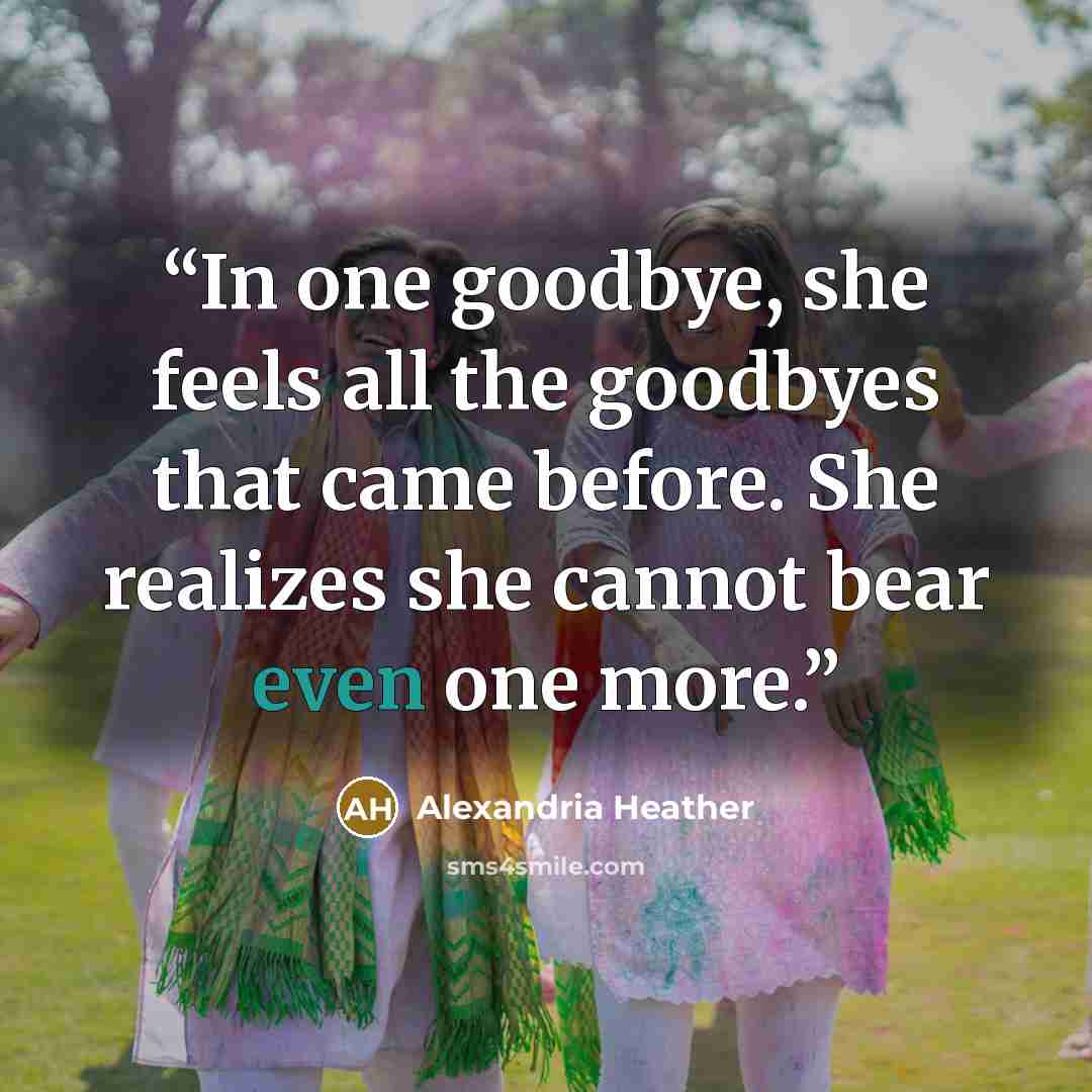 “In one goodbye, she feels all the goodbyes that came before. She realizes she cannot bear even one more.” quote by Alexandria Heather
