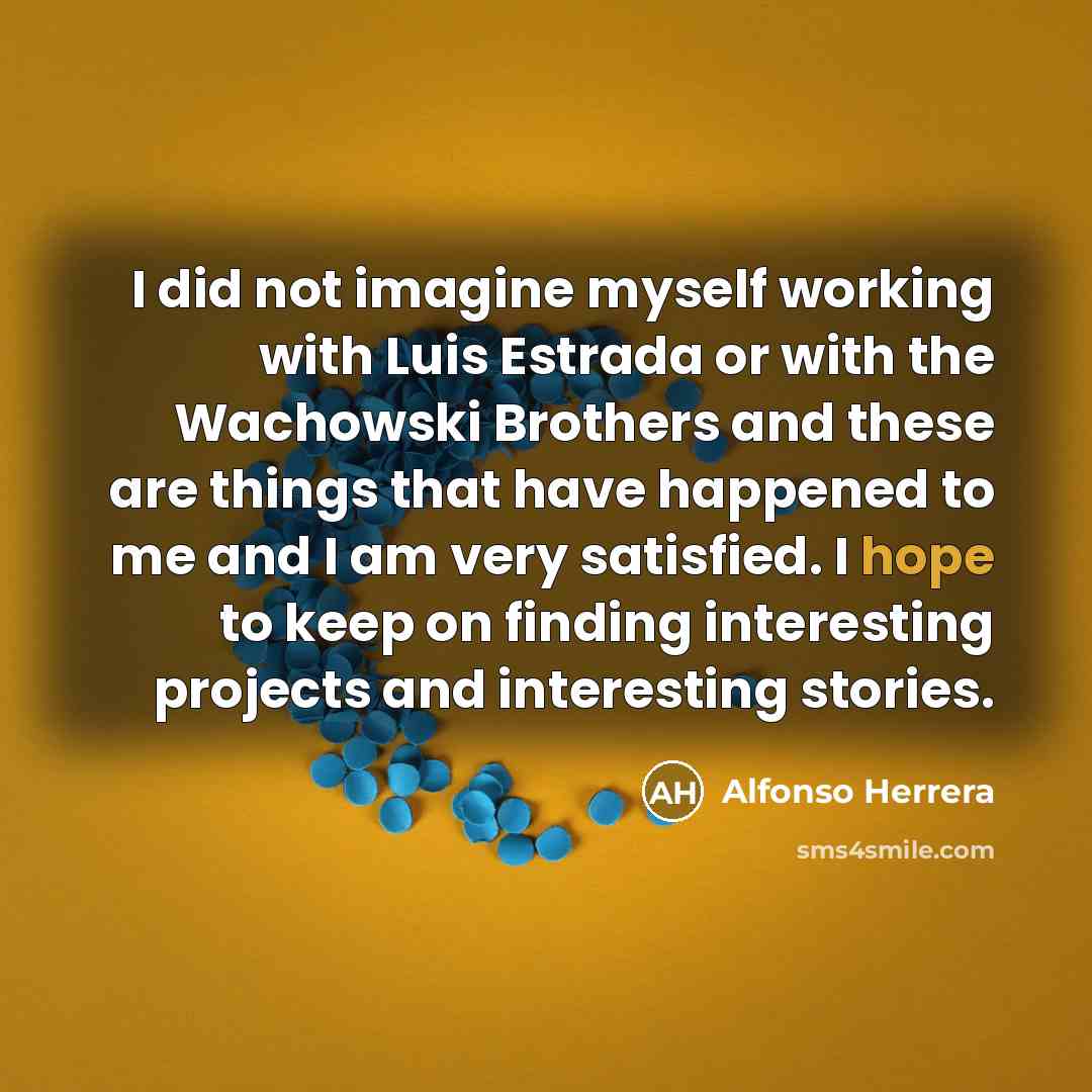 “I did not imagine myself working with Luis Estrada or with the Wachowski Brothers and these are things that have happened to me and I am very satisfied. I hope to keep on finding interesting projects and interesting stories.” quote by Alfonso Herrera