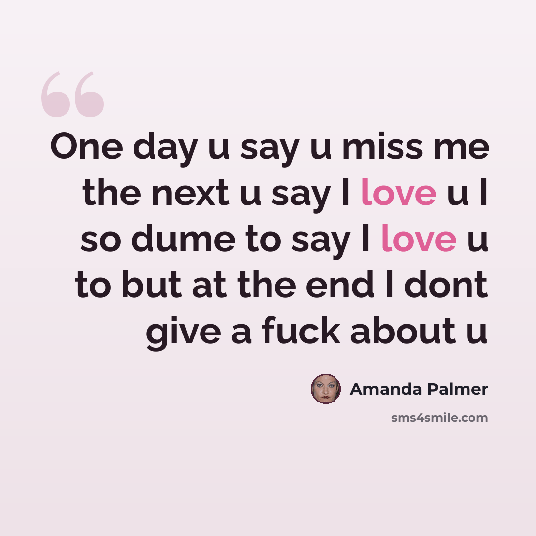 “One day u say u miss me the next u say I love u I so dume to say I love u to but at the end I dont give a fuck about u” quote by Amanda Palmer