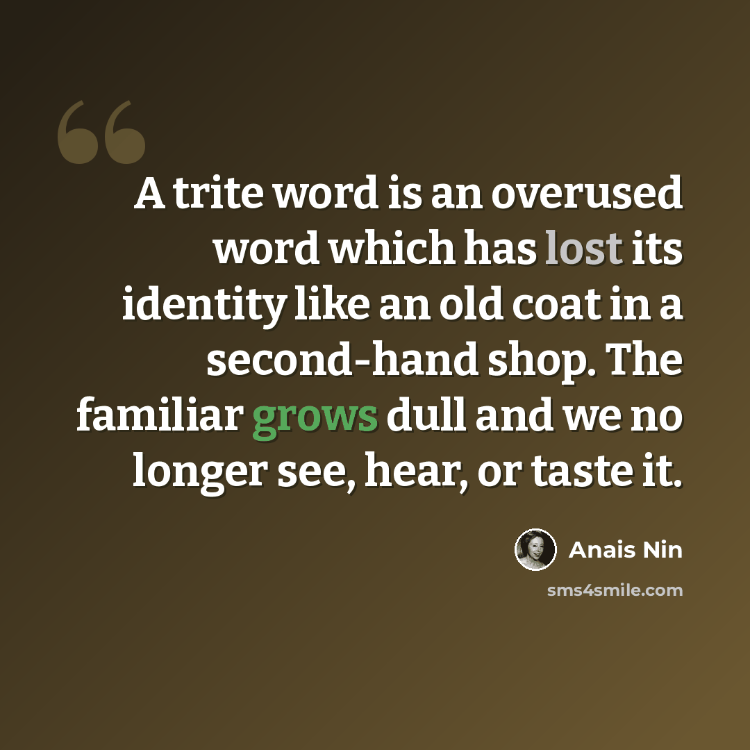 “A trite word is an overused word which has lost its identity like an old coat in a second-hand shop. The familiar grows dull and we no longer see, hear, or taste it.” quote by Anais Nin