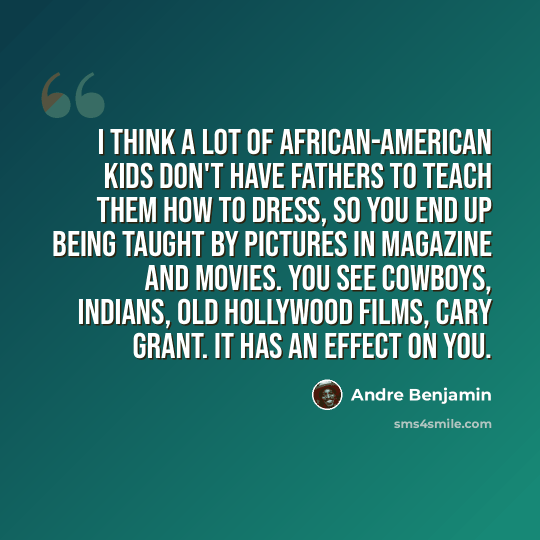 “I think a lot of African-American kids don't have fathers to teach them how to dress, so you end up being taught by pictures in magazine and movies. You see cowboys, Indians, old Hollywood films, Cary Grant. It has an effect on you.” quote by Andre Benjamin