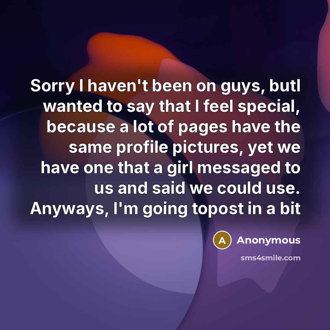 “Sorry I haven't been on guys, butI wanted to say that I feel special, because a lot of pages have the same profile pictures, yet we have one that a girl messaged to us and said we could use. Anyways, I'm going topost in a bit” quote by Anonymous