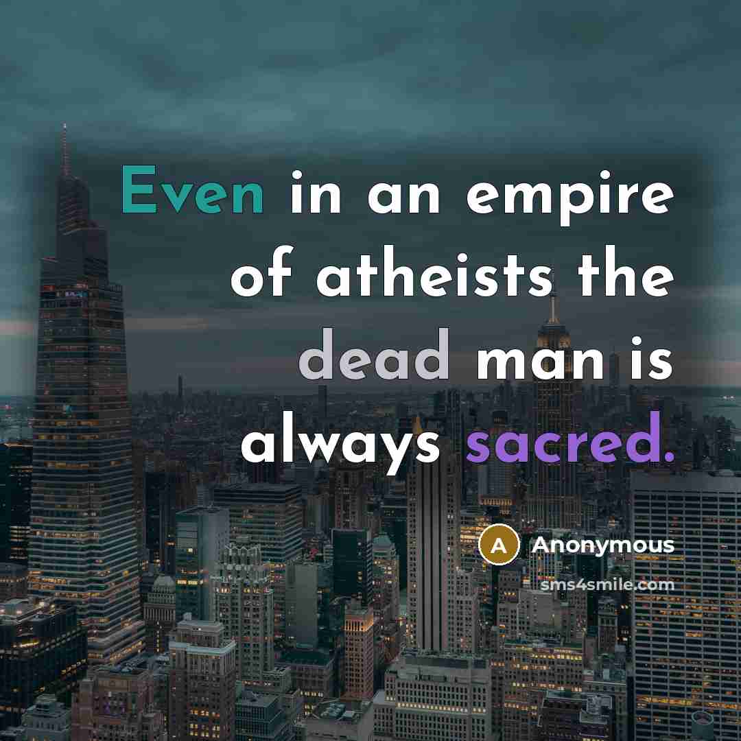 “Even in an empire of atheists the dead man is always sacred.” quote by Anonymous