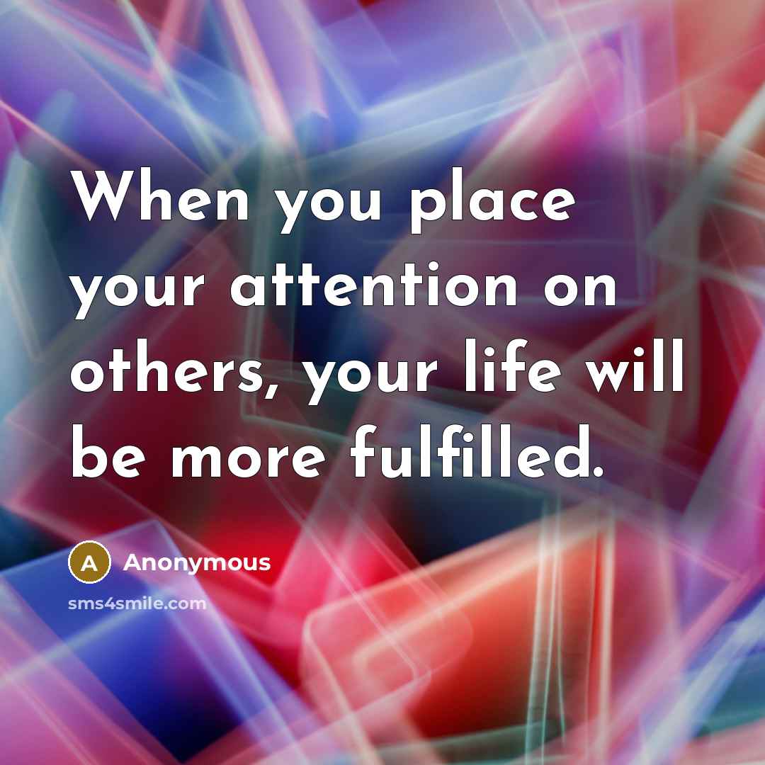 “When you place your attention on others, your life will be more fulfilled.” quote by Anonymous