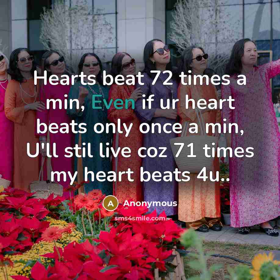 “Hearts beat 72 times a min, Even if ur heart beats only once a min, U'll stil live coz 71 times my heart beats 4u..” quote by Anonymous