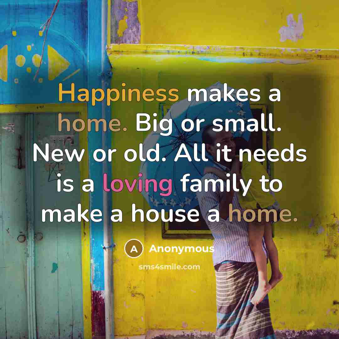 “Happiness makes a home. Big or small. New or old. All it needs is a loving family to make a house a home.” quote by Anonymous