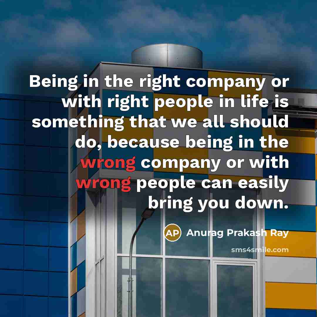 “Being in the right company or with right people in life is something that we all should do, because being in the wrong company or with wrong people can easily bring you down.” quote by Anurag Prakash Ray
