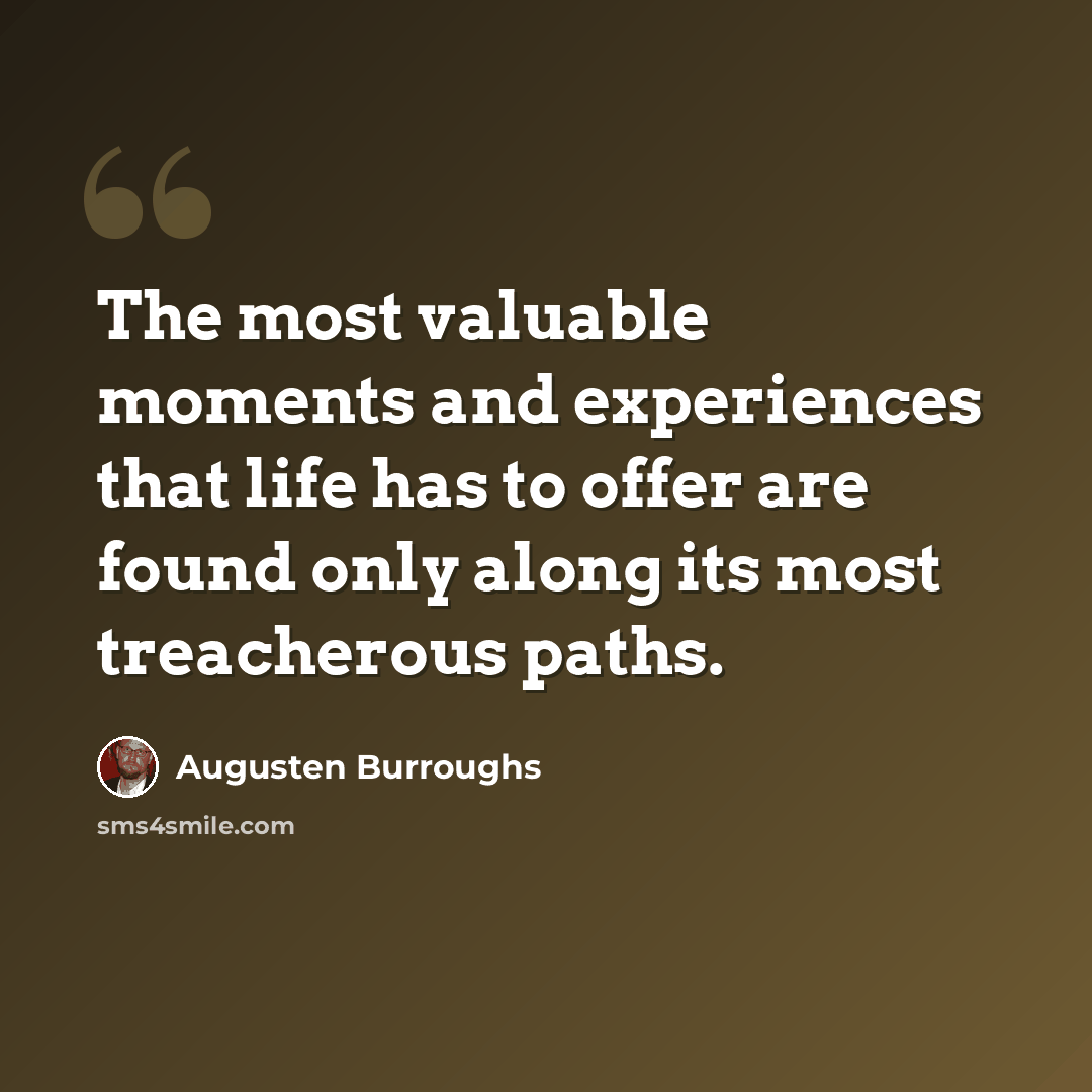 “The most valuable moments and experiences that life has to offer are found only along its most treacherous paths.” quote by Augusten Burroughs